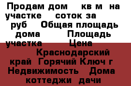 Продам дом 74 кв.м. на участке 10 соток за 2550000 руб. › Общая площадь дома ­ 74 › Площадь участка ­ 10 › Цена ­ 2 550 000 - Краснодарский край, Горячий Ключ г. Недвижимость » Дома, коттеджи, дачи продажа   . Краснодарский край